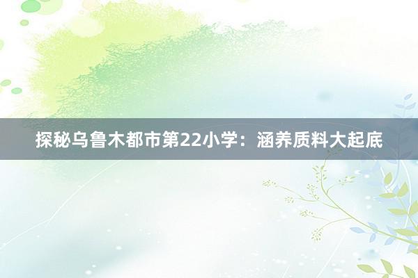 探秘乌鲁木都市第22小学：涵养质料大起底