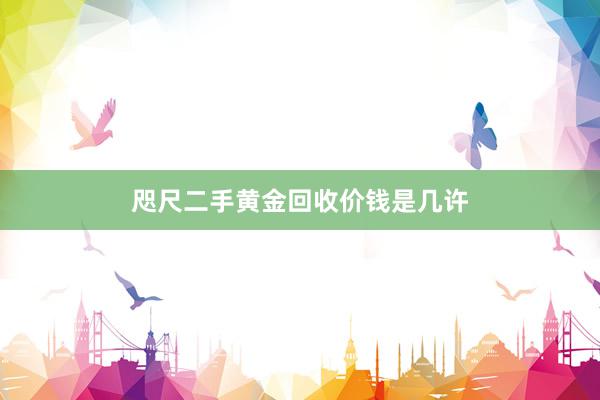 咫尺二手黄金回收价钱是几许